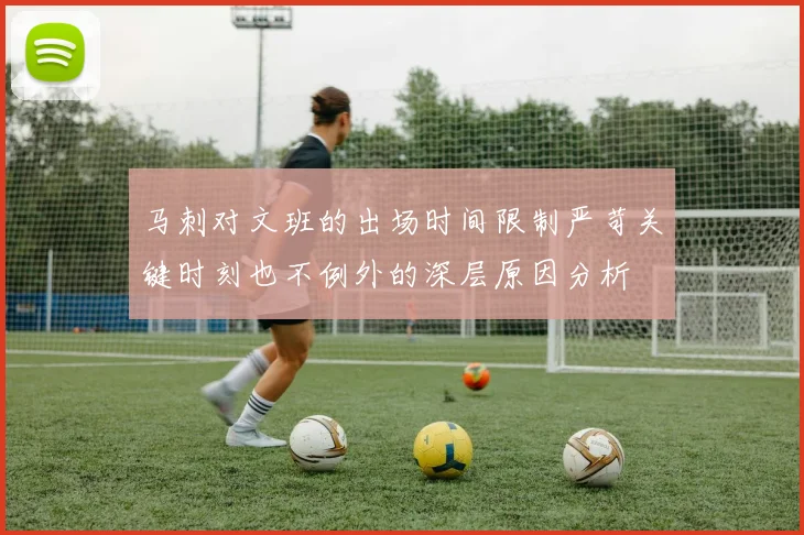 马刺对文班的出场时间限制严苛关键时刻也不例外的深层原因分析