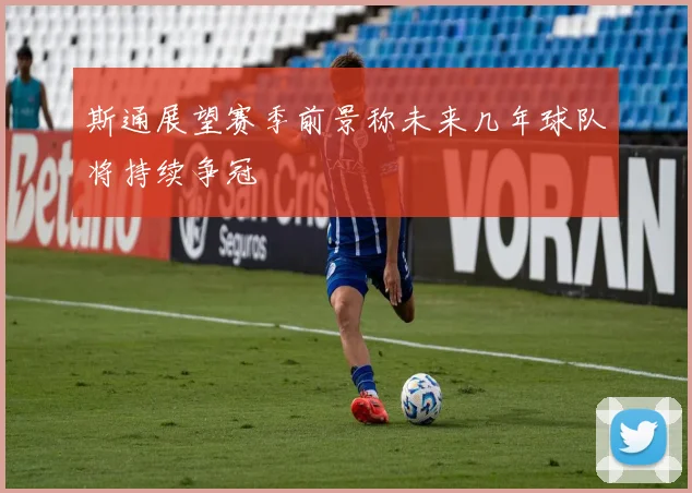斯通展望赛季前景称未来几年球队将持续争冠