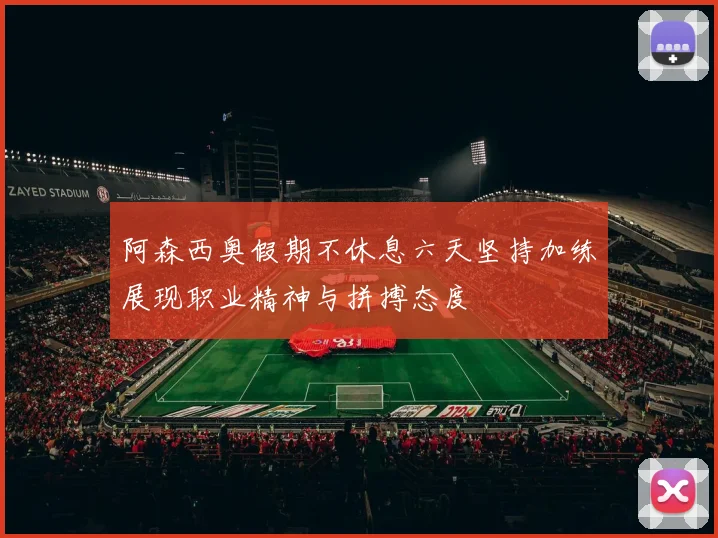 阿森西奥假期不休息六天坚持加练展现职业精神与拼搏态度
