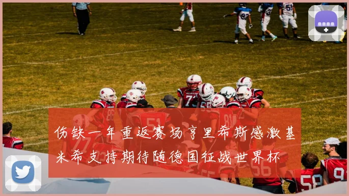 伤缺一年重返赛场亨里希斯感激基米希支持期待随德国征战世界杯
