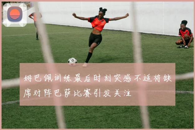姆巴佩训练最后时刻突感不适将缺席对阵巴萨比赛引发关注