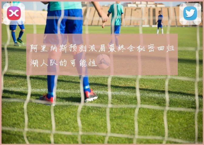 阿里纳斯预测浓眉最终会秘密回归湖人队的可能性