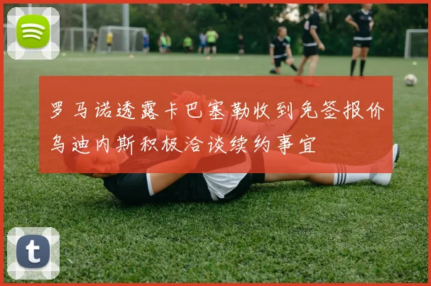 罗马诺透露卡巴塞勒收到免签报价乌迪内斯积极洽谈续约事宜