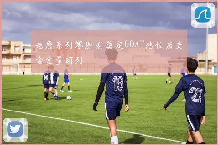老詹系列赛胜利奠定GOAT地位历史含金量前列