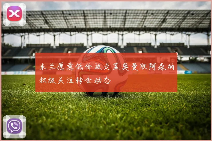 米兰愿意低价放走莱奥曼联阿森纳积极关注转会动态