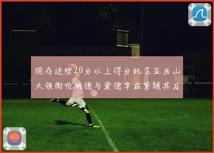 现存连续20分以上得分纪录亚历山大领衔伦纳德与爱德华兹紧随其后
