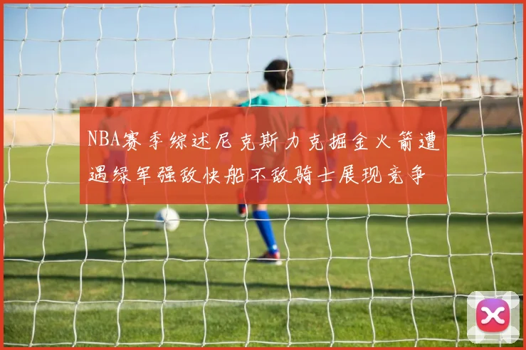 NBA赛季综述尼克斯力克掘金火箭遭遇绿军强敌快船不敌骑士展现竞争激烈