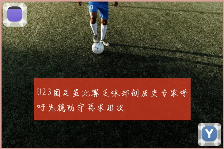 U23国足虽比赛乏味却创历史专家呼吁先稳防守再求进攻