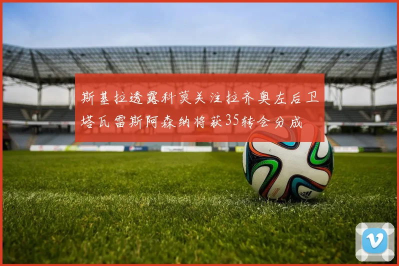 斯基拉透露科莫关注拉齐奥左后卫塔瓦雷斯阿森纳将获35转会分成