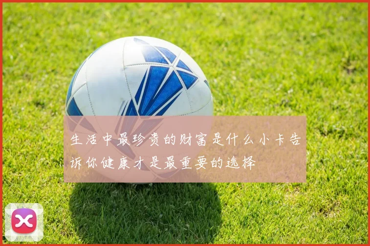 生活中最珍贵的财富是什么小卡告诉你健康才是最重要的选择