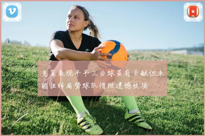 克莱表现平平三分球虽有贡献但未能扭转局势球队惜败遗憾收场