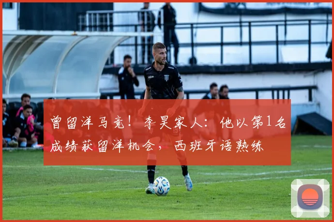 曾留洋马竞！李昊家人：他以第1名成绩获留洋机会，西班牙语熟练
