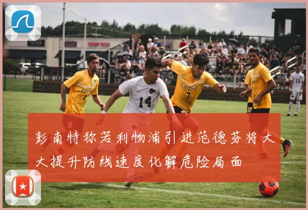 彭南特称若利物浦引进范德芬将大大提升防线速度化解危险局面