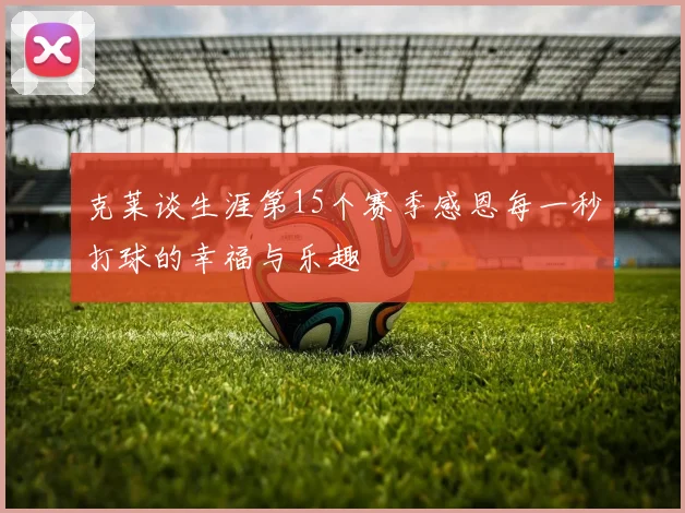 克莱谈生涯第15个赛季感恩每一秒打球的幸福与乐趣